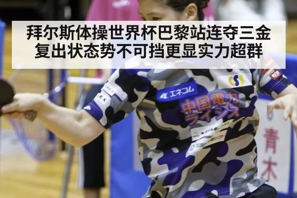 拜尔斯体操世界杯巴黎站连夺三金 复出状态势不可挡更显实力超群