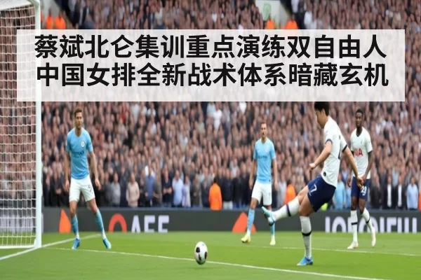 蔡斌北仑集训重点演练双自由人 中国女排全新战术体系暗藏玄机