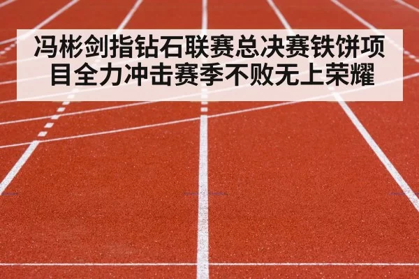 冯彬剑指钻石联赛总决赛铁饼项目全力冲击赛季不败无上荣耀