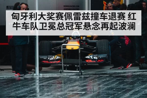 匈牙利大奖赛佩雷兹撞车退赛 红牛车队卫冕总冠军悬念再起波澜