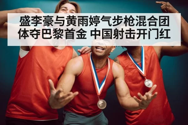 盛李豪与黄雨婷气步枪混合团体夺巴黎首金 中国射击开门红