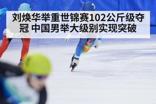 刘焕华举重世锦赛102公斤级夺冠 中国男举大级别实现突破