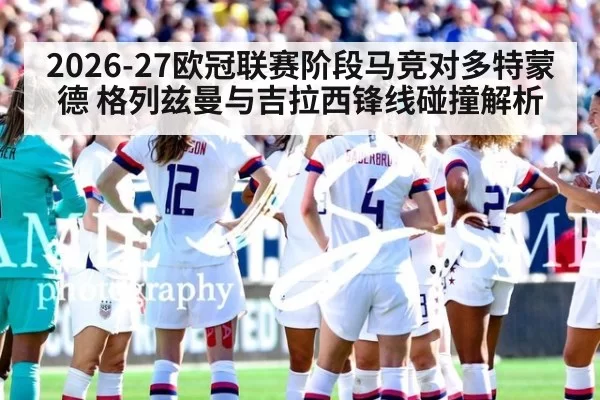 2026-27欧冠联赛阶段马竞对多特蒙德 格列兹曼与吉拉西锋线碰撞解析