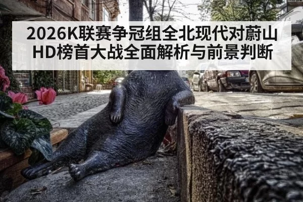 2026K联赛争冠组全北现代对蔚山HD榜首大战全面解析与前景判断